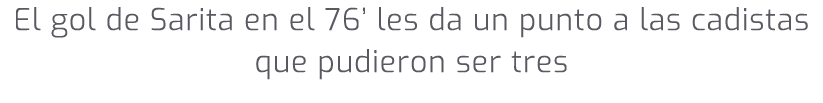 El gol de Sarita en el 76’ les da un punto a las cadistas que pudieron ser tres