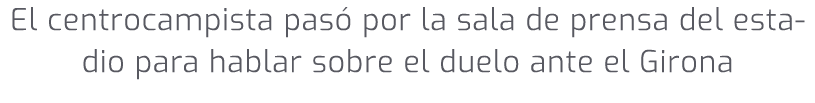 El centrocampista pas por la sala de prensa del estadio para hablar sobre el duelo ante el Girona