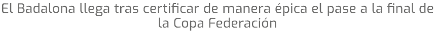 El Badalona llega tras certificar de manera pica el pase a la final de la Copa Federaci n