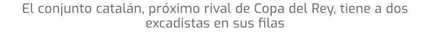 El conjunto catal n, pr ximo rival de Copa del Rey, tiene a dos excadistas en sus filas