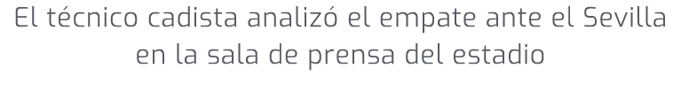El t cnico cadista analiz el empate ante el Sevilla en la sala de prensa del estadio