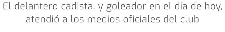 El delantero cadista, y goleador en el d a de hoy, atendi a los medios oficiales del club