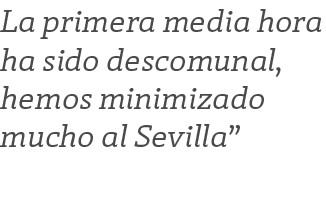 La primera media hora ha sido descomunal, hemos minimizado mucho al Sevilla”