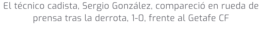 El t cnico cadista, Sergio Gonz lez, compareci en rueda de prensa tras la derrota, 1 0, frente al Getafe CF
