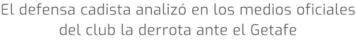 El defensa cadista analiz en los medios oficiales del club la derrota ante el Getafe
