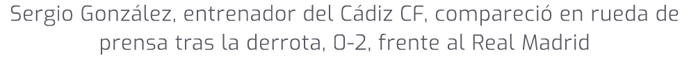 Sergio Gonz lez, entrenador del C diz CF, compareci en rueda de prensa tras la derrota, 0 2, frente al Real Madrid