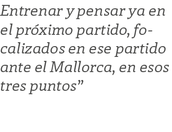 Entrenar y pensar ya en el pr ximo partido, focalizados en ese partido ante el Mallorca, en esos tres puntos”