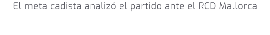 El meta cadista analiz el partido ante el RCD Mallorca