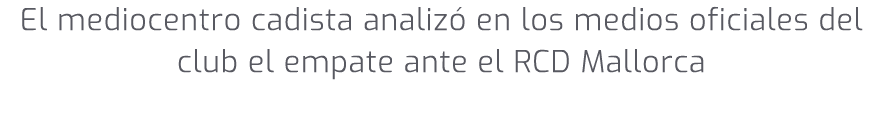El mediocentro cadista analiz en los medios oficiales del club el empate ante el RCD Mallorca