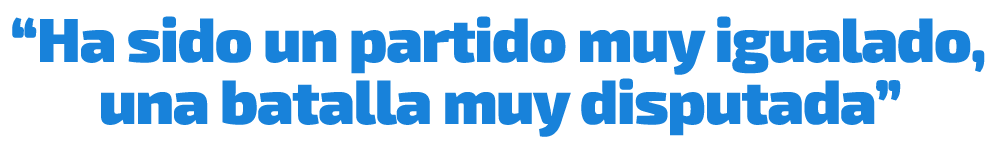 “Ha sido un partido muy igualado, una batalla muy disputada”