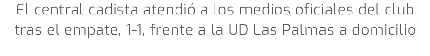 El central cadista atendi a los medios oficiales del club tras el empate, 1 1, frente a la UD Las Palmas a domicilio