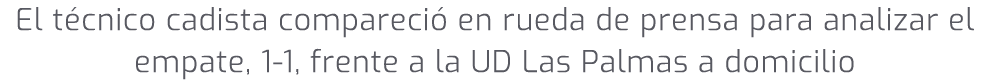 El t cnico cadista compareci en rueda de prensa para analizar el empate, 1 1, frente a la UD Las Palmas a domicilio