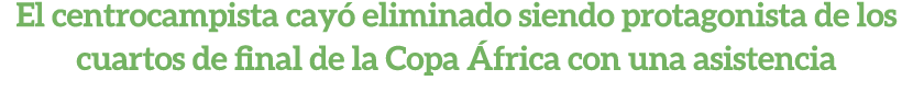 El centrocampista cay eliminado siendo protagonista de los cuartos de final de la Copa  frica con una asistencia