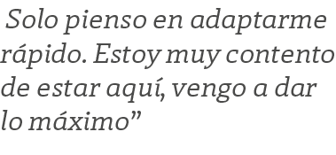  Solo pienso en adaptarme r pido. Estoy muy contento de estar aqu , vengo a dar lo m ximo”