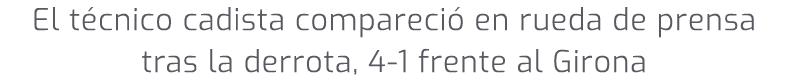 El t cnico cadista compareci en rueda de prensa tras la derrota, 4 1 frente al Girona 