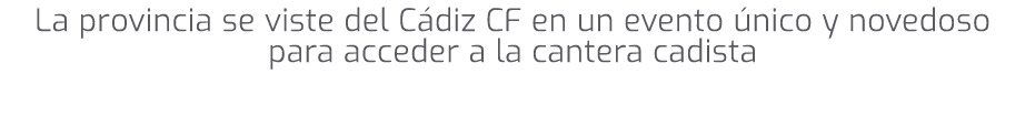 La provincia se viste del C diz CF en un evento nico y novedoso para acceder a la cantera cadista