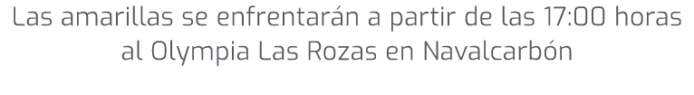 Las amarillas se enfrentar n a partir de las 17:00 horas al Olympia Las Rozas en Navalcarb n 