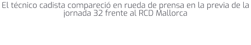 El t cnico cadista compareci en rueda de prensa en la previa de la jornada 32 frente al RCD Mallorca