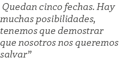  Quedan cinco fechas. Hay muchas posibilidades, tenemos que demostrar que nosotros nos queremos salvar”