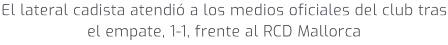 El lateral cadista atendi a los medios oficiales del club tras el empate, 1 1, frente al RCD Mallorca 
