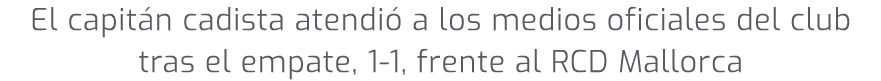 El capit n cadista atendi a los medios oficiales del club tras el empate, 1 1, frente al RCD Mallorca 