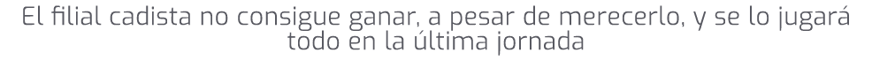 El filial cadista no consigue ganar, a pesar de merecerlo, y se lo jugar todo en la  ltima jornada 