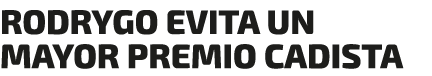 RODRYGO EVITA UN MAYOR PREMIO CADISTA