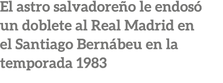 El astro salvadore o le endos un doblete al Real Madrid en el Santiago Bern beu en la temporada 1983