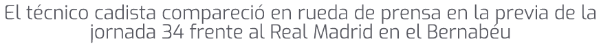 El t cnico cadista compareci en rueda de prensa en la previa de la jornada 34 frente al Real Madrid en el Bernab u