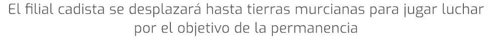El filial cadista se desplazar hasta tierras murcianas para jugar luchar por el objetivo de la permanencia