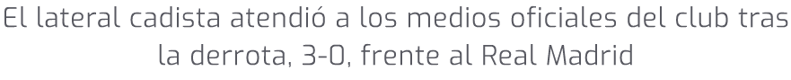 El lateral cadista atendi a los medios oficiales del club tras la derrota, 3 0, frente al Real Madrid 