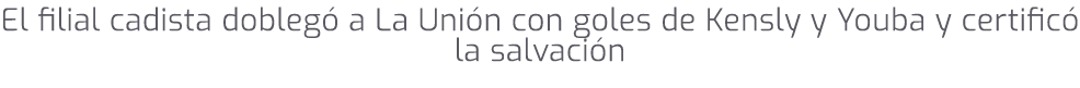 El filial cadista dobleg a La Uni n con goles de Kensly y Youba y certific  la salvaci n