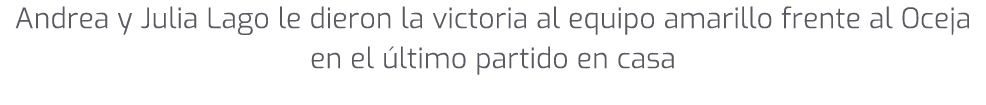 Andrea y Julia Lago le dieron la victoria al equipo amarillo frente al Oceja en el ltimo partido en casa