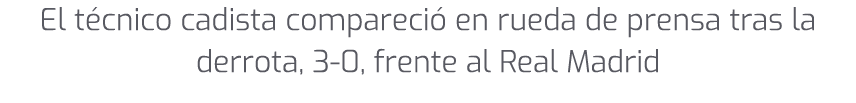 El t cnico cadista compareci en rueda de prensa tras la derrota, 3 0, frente al Real Madrid 