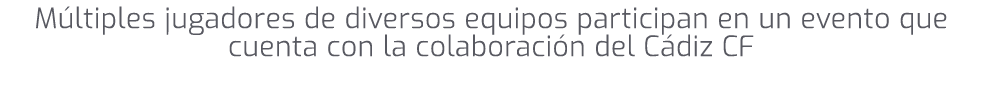 M ltiples jugadores de diversos equipos participan en un evento que cuenta con la colaboraci n del C diz CF 