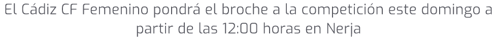 El C diz CF Femenino pondr el broche a la competici n este domingo a partir de las 12:00 horas en Nerja