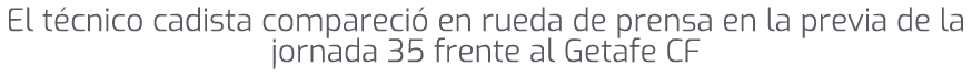 El t cnico cadista compareci en rueda de prensa en la previa de la jornada 35 frente al Getafe CF