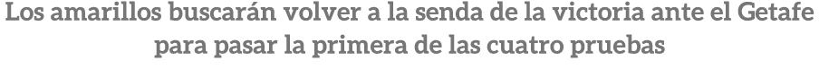 Los amarillos buscar n volver a la senda de la victoria ante el Getafe para pasar la primera de las cuatro pruebas 