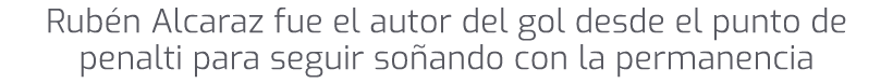 Rub n Alcaraz fue el autor del gol desde el punto de penalti para seguir so ando con la permanencia 