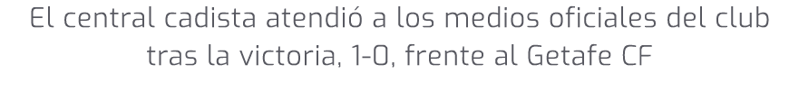 El central cadista atendi a los medios oficiales del club tras la victoria, 1 0, frente al Getafe CF