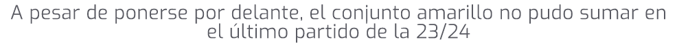 A pesar de ponerse por delante, el conjunto amarillo no pudo sumar en el ltimo partido de la 23/24 