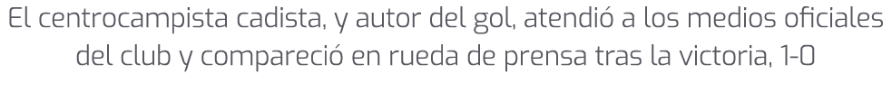 El centrocampista cadista, y autor del gol, atendi a los medios oficiales del club y compareci  en rueda de prensa t...