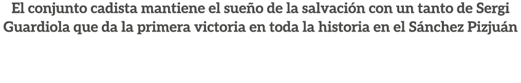 El conjunto cadista mantiene el sue o de la salvaci n con un tanto de Sergi Guardiola que da la primera victoria en t...