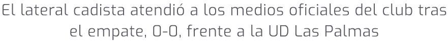 El lateral cadista atendi a los medios oficiales del club tras el empate, 0 0, frente a la UD Las Palmas