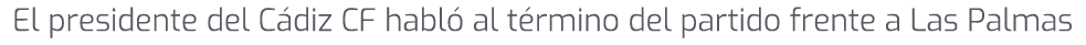 El presidente del C diz CF habl al t rmino del partido frente a Las Palmas