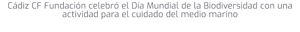 C diz CF Fundaci n celebr el D a Mundial de la Biodiversidad con una actividad para el cuidado del medio marino 