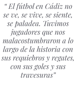 “ El f tbol en C diz no se ve, se vive, se siente, se paladea. Tuvimos jugadores que nos malacostumbraron a lo largo ...