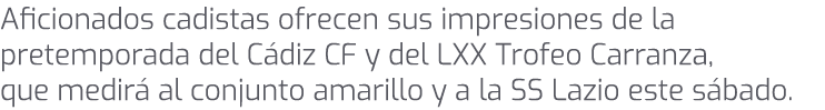 Aficionados cadistas ofrecen sus impresiones de la pretemporada del C diz CF y del LXX Trofeo Carranza, que medir al...