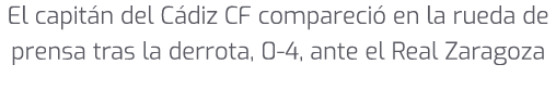 El capit n del C diz CF compareci en la rueda de prensa tras la derrota, 0 4, ante el Real Zaragoza 