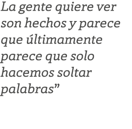 La gente quiere ver son hechos y parece que ltimamente parece que solo hacemos soltar palabras”